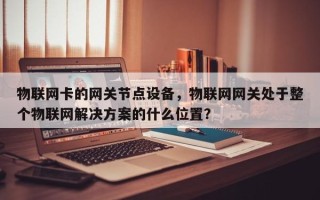 物联网卡的网关节点设备，物联网网关处于整个物联网解决方案的什么位置？