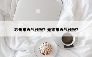 苏州市天气预报？无锡市天气预报？