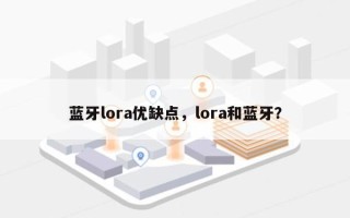 蓝牙lora优缺点，lora和蓝牙？