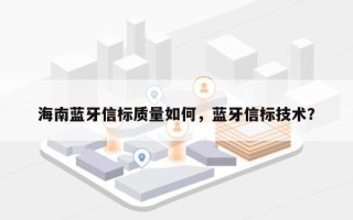 海南蓝牙信标质量如何，蓝牙信标技术？