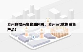 苏州数据采集物联网关，苏州iot数据采集产品？
