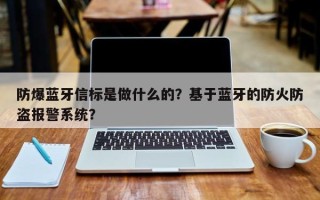 防爆蓝牙信标是做什么的？基于蓝牙的防火防盗报警系统？