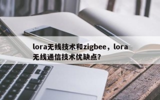 lora无线技术和zigbee，lora无线通信技术优缺点？