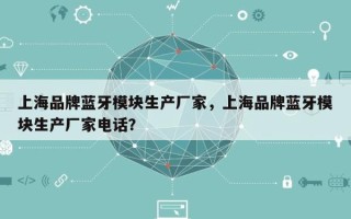 上海品牌蓝牙模块生产厂家，上海品牌蓝牙模块生产厂家电话？