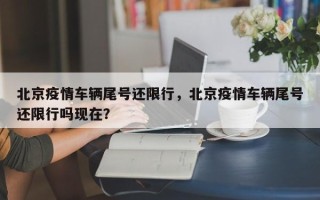 北京疫情车辆尾号还限行，北京疫情车辆尾号还限行吗现在？