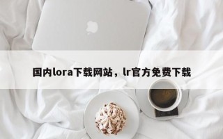 国内lora下载网站，lr官方免费下载