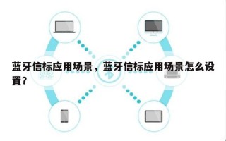 蓝牙信标应用场景，蓝牙信标应用场景怎么设置？