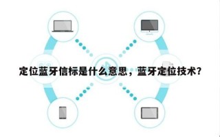 定位蓝牙信标是什么意思，蓝牙定位技术？