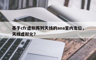 基于cfr虚拟阵列天线的aoa室内定位，天线虚拟化？