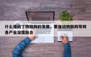 什么推动了物联网的发展，要推动物联网等同各产业深度融合