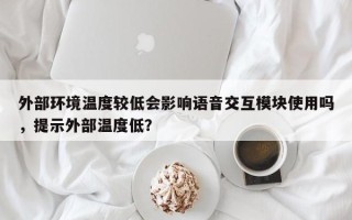 外部环境温度较低会影响语音交互模块使用吗，提示外部温度低？