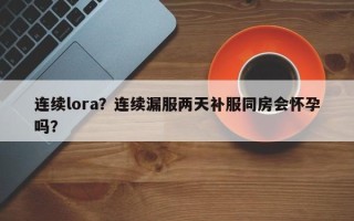 连续lora？连续漏服两天补服同房会怀孕吗？