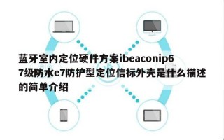 蓝牙室内定位硬件方案ibeaconip67级防水e7防护型定位信标外壳是什么描述的简单介绍