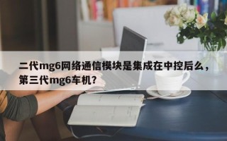二代mg6网络通信模块是集成在中控后么，第三代mg6车机？