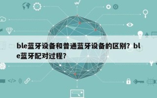 ble蓝牙设备和普通蓝牙设备的区别？ble蓝牙配对过程？