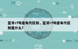 蓝牙rf母座每代区别，蓝牙rf母座每代区别是什么？