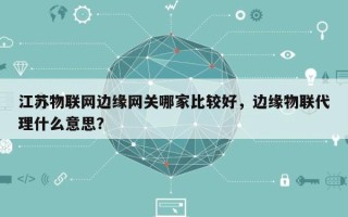 江苏物联网边缘网关哪家比较好，边缘物联代理什么意思？