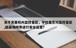关于完善校内监控盲区，学校是否对监控盲区,隐蔽场所等进行安全巡查？