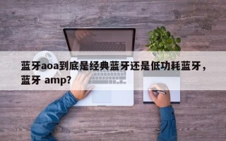 蓝牙aoa到底是经典蓝牙还是低功耗蓝牙，蓝牙 amp？