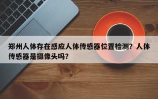 郑州人体存在感应人体传感器位置检测？人体传感器是摄像头吗？