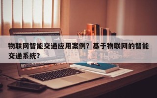 物联网智能交通应用案例？基于物联网的智能交通系统？