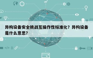 异构设备安全挑战互操作性标准化？异构设备是什么意思？