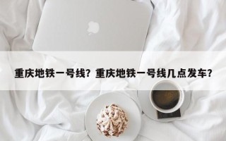 重庆地铁一号线？重庆地铁一号线几点发车？