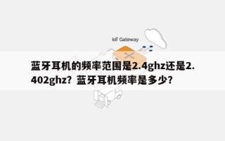 蓝牙耳机的频率范围是2.4ghz还是2.402ghz？蓝牙耳机频率是多少？