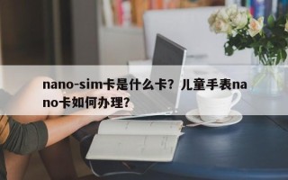 nano-sim卡是什么卡？儿童手表nano卡如何办理？