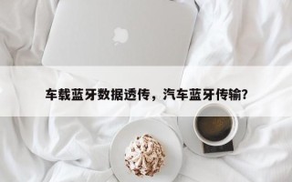 车载蓝牙数据透传，汽车蓝牙传输？