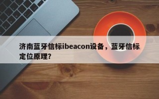济南蓝牙信标ibeacon设备，蓝牙信标定位原理？