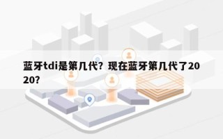 蓝牙tdi是第几代？现在蓝牙第几代了2020？