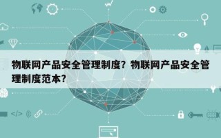 物联网产品安全管理制度？物联网产品安全管理制度范本？