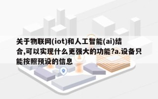 关于物联网(iot)和人工智能(ai)结合,可以实现什么更强大的功能?a.设备只能按照预设的信息