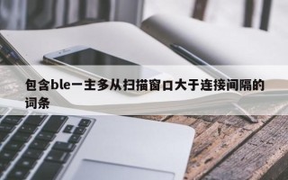 包含ble一主多从扫描窗口大于连接间隔的词条