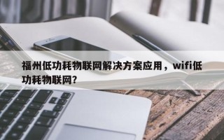 福州低功耗物联网解决方案应用，wifi低功耗物联网？