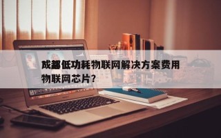 成都低功耗物联网解决方案费用？超低功耗物联网芯片？