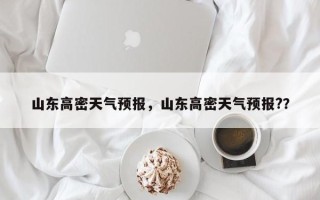 山东高密天气预报，山东高密天气预报?？