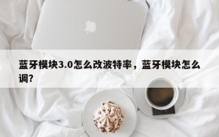 蓝牙模块3.0怎么改波特率，蓝牙模块怎么调？