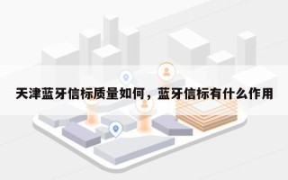 天津蓝牙信标质量如何，蓝牙信标有什么作用