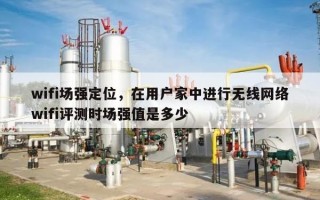 wifi场强定位，在用户家中进行无线网络wifi评测时场强值是多少