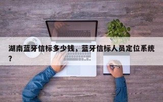 湖南蓝牙信标多少钱，蓝牙信标人员定位系统？