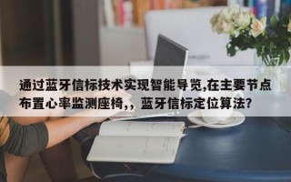 通过蓝牙信标技术实现智能导览,在主要节点布置心率监测座椅,，蓝牙信标定位算法？