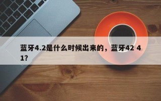 蓝牙4.2是什么时候出来的，蓝牙42 41？