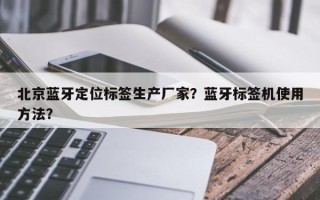 北京蓝牙定位标签生产厂家？蓝牙标签机使用方法？