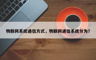 物联网系统通信方式，物联网通信系统分为？