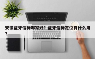 安徽蓝牙信标哪家好？蓝牙信标定位有什么用？