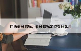 广西蓝牙信标，蓝牙信标定位有什么用