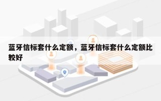 蓝牙信标套什么定额，蓝牙信标套什么定额比较好
？
