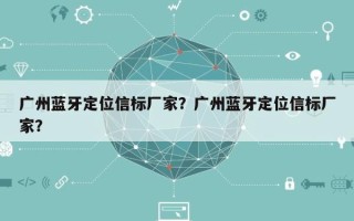 广州蓝牙定位信标厂家？广州蓝牙定位信标厂家？